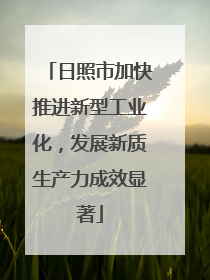 日照市加快推进新型工业化，发展新质生产力成效显著